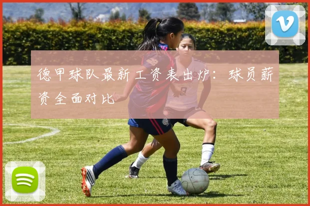 德甲球队最新工资表出炉：球员薪资全面对比