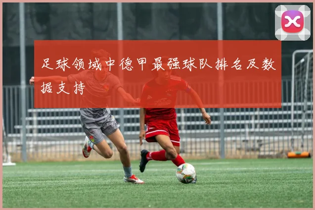 足球领域中德甲最强球队排名及数据支持