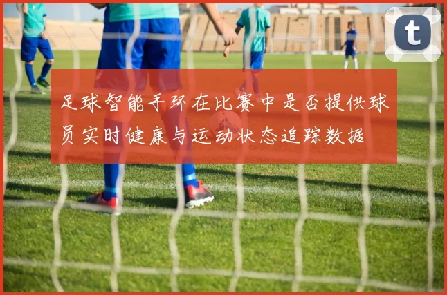 足球智能手环在比赛中是否提供球员实时健康与运动状态追踪数据