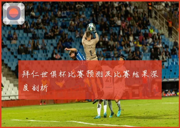 拜仁世俱杯比赛预测及比赛结果深度剖析