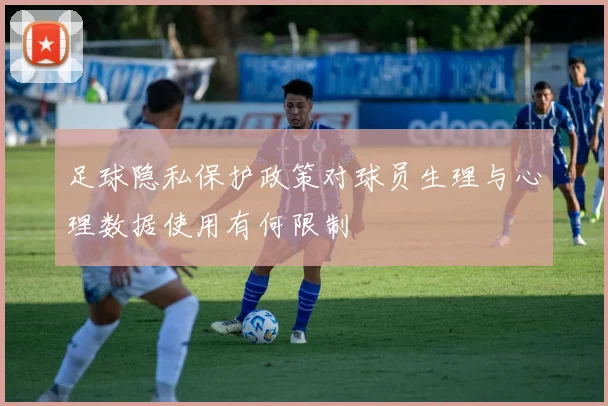 足球隐私保护政策对球员生理与心理数据使用有何限制