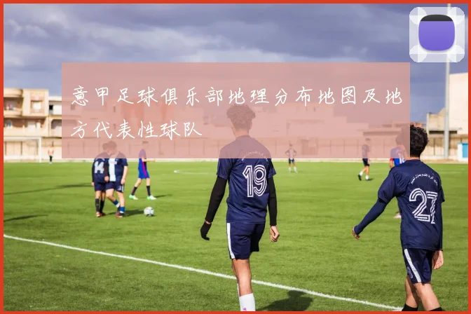 意甲足球俱乐部地理分布地图及地方代表性球队