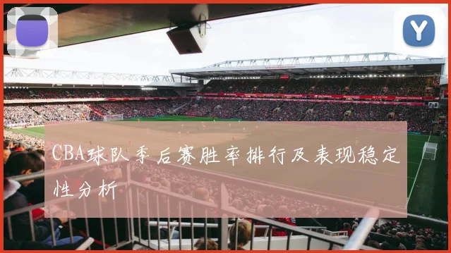 CBA球队季后赛胜率排行及表现稳定性分析